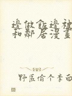 边做饭边被躁我和邻居漫画