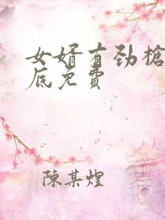 女婿有劲枪枪到底免费