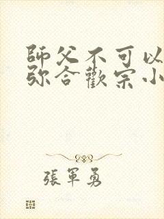 师父不可以限弥弥合欢宗小说