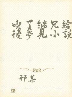 吃了继兄给的药后梦见小说