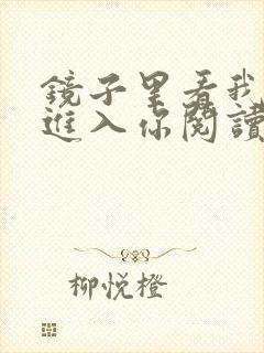 镜子里看我怎么进入你阅读视频