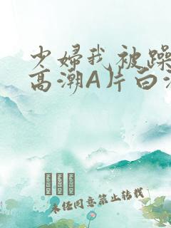 少妇我被躁爽到高潮A片白洁