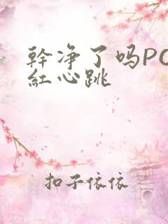 干净了吗PO脸红心跳