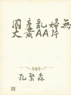 国产乱妇无乱码大黄AA片