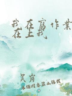 我在写作业叔叔在上我