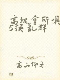 高级会所俱乐部5换 乱群