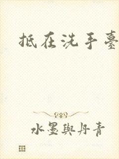 抵在洗手台顶弄