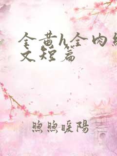 全黄h全肉细节文短篇