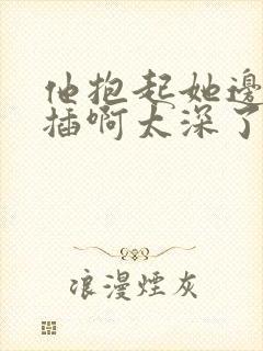 他抱起她边走边插啊太深了