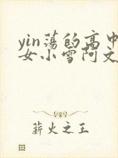 yin荡的高中女小雪阿文