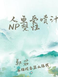 人鱼受喷汁红肿NP双性