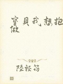 宝贝我想抱着你做