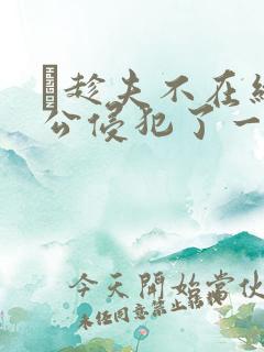 巜趁夫不在给给公侵犯了一天