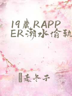 19岁RAPPER潮水偷轨免费