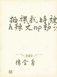 拍裸戏时被c了h辣文np动漫