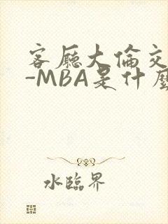 客厅大伦交侩H-MBA是什么