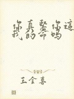 你真紧你这是要我的命吗