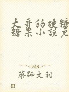 大哥的硬糖消灭糖果小说免费阅读