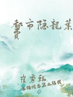 都市隐龙叶辰免费