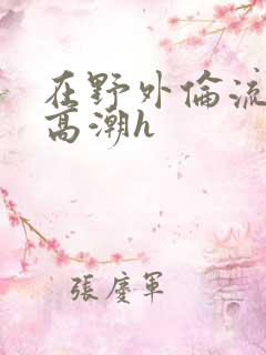 在野外伦流澡到高潮h