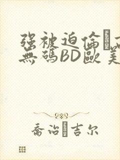 强被迫伦姧高潮无码BD欧美视频