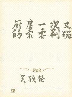 厨房一次又一次的索要刷碗穆天阳