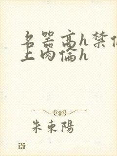 名器高h禁伦桌上肉伦h