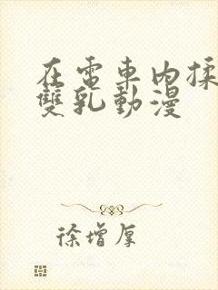 在电车内揉她的双乳动漫