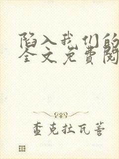 陷入我们的热恋全文免费阅读