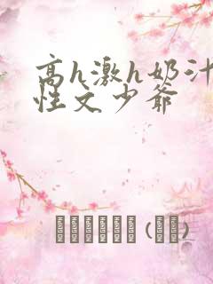 高h激h奶汁双性文少爷