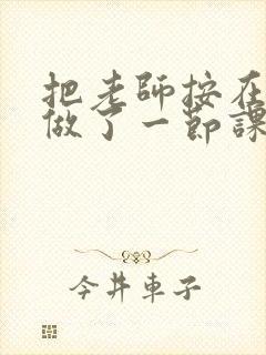 把老师按在地下做了一节课