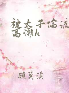 被太子伦流澡到高潮h