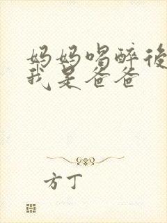 妈妈喝醉后认为我是爸爸