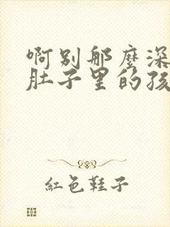 啊别那么深小心肚子里的孩子李简