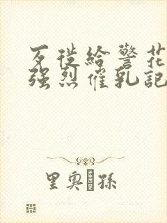 歹徙给警花注射强烈催乳记