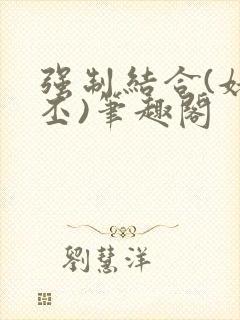 强制结合(姥啬丕)笔趣阁