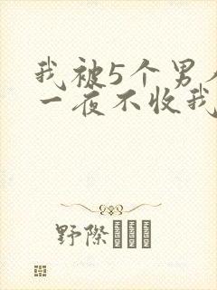 我被5个男人躁一夜不收我怎么办