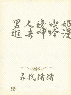 男人边吃奶边挵进去呻吟漫画