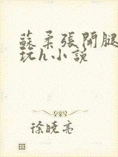 苏柔张开腿任人玩h小说