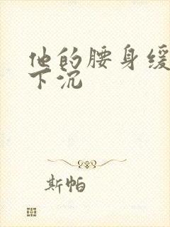 他的腰身缓慢的下沉
