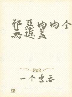 邪恶肉肉全彩色无遮盖