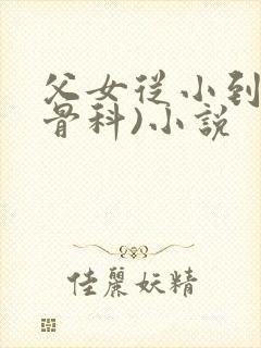 父女从小到大(骨科)小说