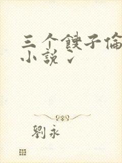 三个馊子伦着玩小说冫