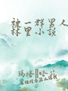 被一群男人在树林里小说