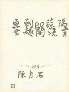 鱼刺po苏玛丽笔趣阁没有拼音