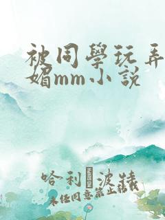 被同学玩弄的妩媚mm小说
