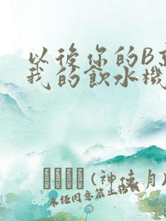 以后你的B就是我的饮水机