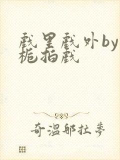 戏里戏外by林栀拍戏