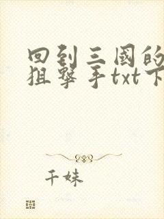 回到三国的特种狙击手txt下载