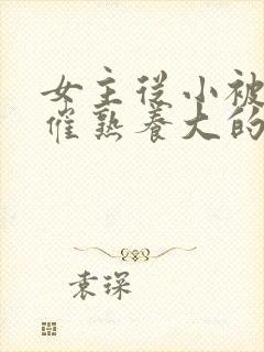 女主从小被秘药催熟养大的古言